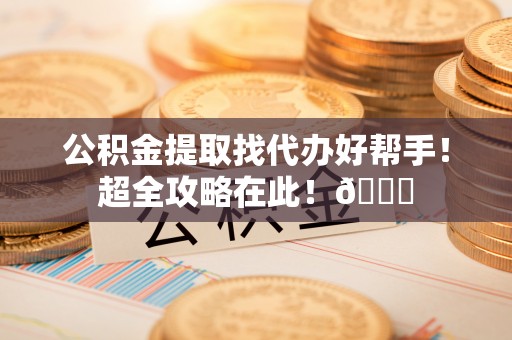 海口公积金提取找代办好帮手！超全攻略在此！😎