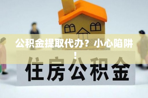 海口公积金提取代办？小心陷阱！
