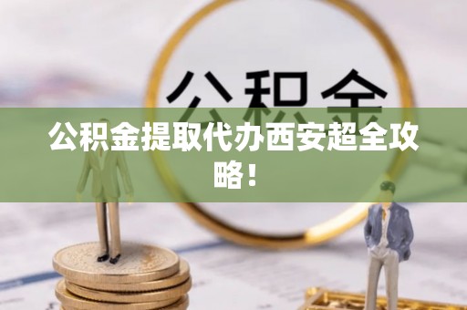 海口公积金提取代办西安超全攻略！