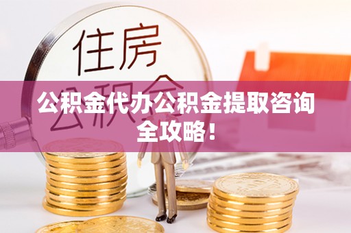 海口公积金代办公积金提取咨询全攻略！