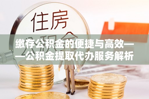 海口缴存公积金的便捷与高效——公积金提取代办服务解析