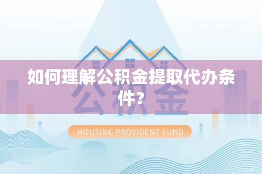 海口如何理解公积金提取代办条件？