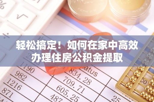 海口轻松搞定！如何在家中高效办理住房公积金提取