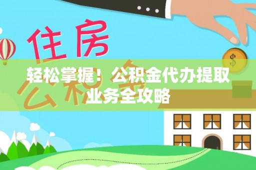 海口轻松掌握！公积金代办提取业务全攻略