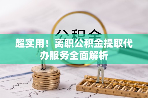 海口超实用！离职公积金提取代办服务全面解析