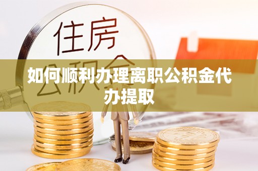 海口如何顺利办理离职公积金代办提取