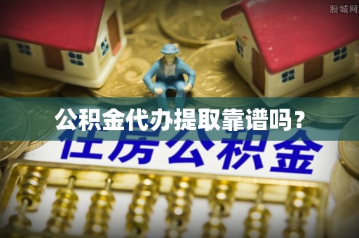 海口公积金代办提取靠谱吗？