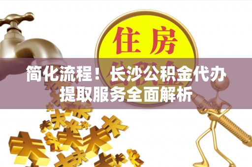 海口简化流程！长沙公积金代办提取服务全面解析