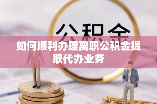 海口如何顺利办理离职公积金提取代办业务