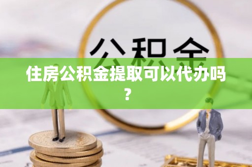 海口住房公积金提取可以代办吗？