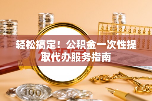 海口轻松搞定！公积金一次性提取代办服务指南