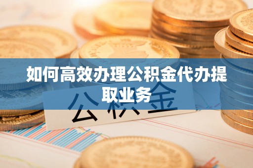 海口如何高效办理公积金代办提取业务