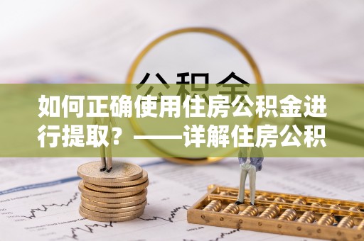 海口如何正确使用住房公积金进行提取？——详解住房公积金代办提取流程与注意事项