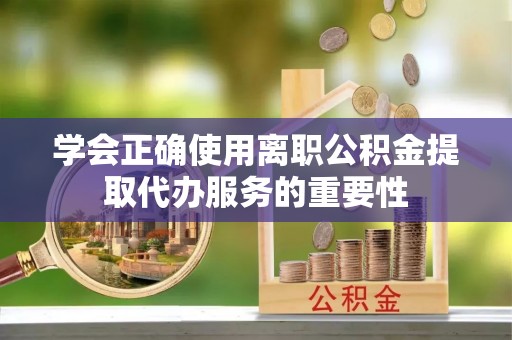 海口学会正确使用离职公积金提取代办服务的重要性