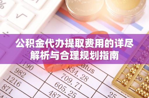 海口公积金代办提取费用的详尽解析与合理规划指南