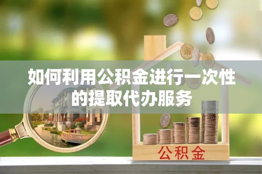 海口如何利用公积金进行一次性的提取代办服务
