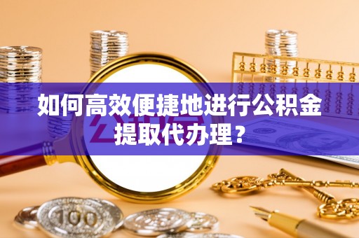 海口如何高效便捷地进行公积金提取代办理？
