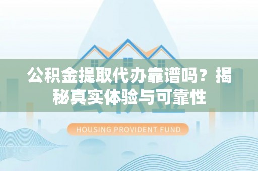 海口公积金提取代办靠谱吗？揭秘真实体验与可靠性