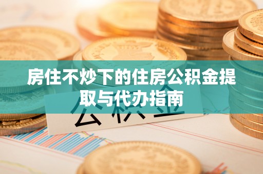 海口房住不炒下的住房公积金提取与代办指南
