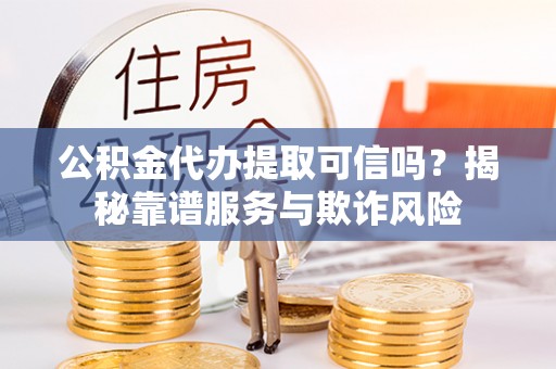 海口公积金代办提取可信吗？揭秘靠谱服务与欺诈风险